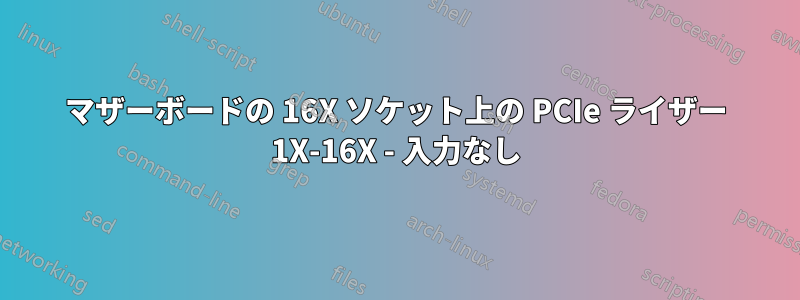 マザーボードの 16X ソケット上の PCIe ライザー 1X-16X - 入力なし