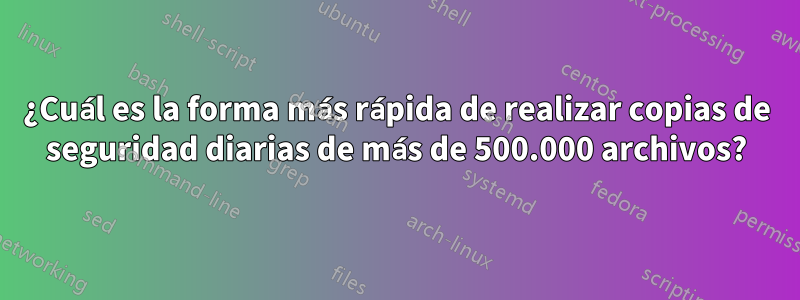 ¿Cuál es la forma más rápida de realizar copias de seguridad diarias de más de 500.000 archivos?