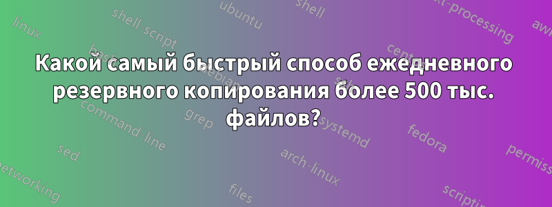 Какой самый быстрый способ ежедневного резервного копирования более 500 тыс. файлов?