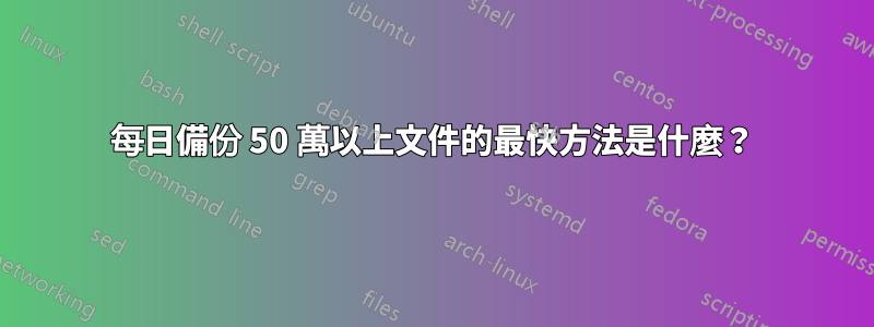 每日備份 50 萬以上文件的最快方法是什麼？