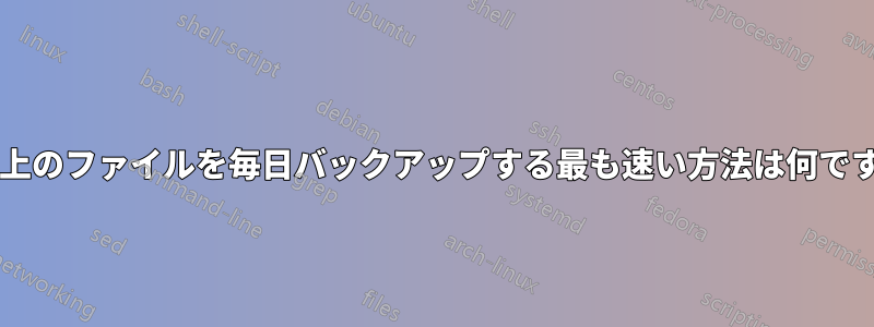 50 万以上のファイルを毎日バックアップする最も速い方法は何ですか?