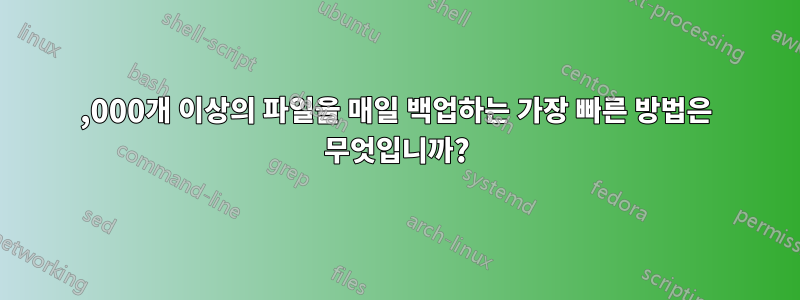 500,000개 이상의 파일을 매일 백업하는 가장 빠른 방법은 무엇입니까?