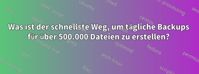 Was ist der schnellste Weg, um tägliche Backups für über 500.000 Dateien zu erstellen?