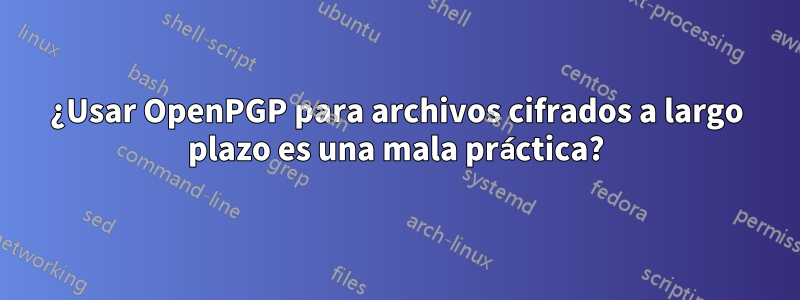 ¿Usar OpenPGP para archivos cifrados a largo plazo es una mala práctica?