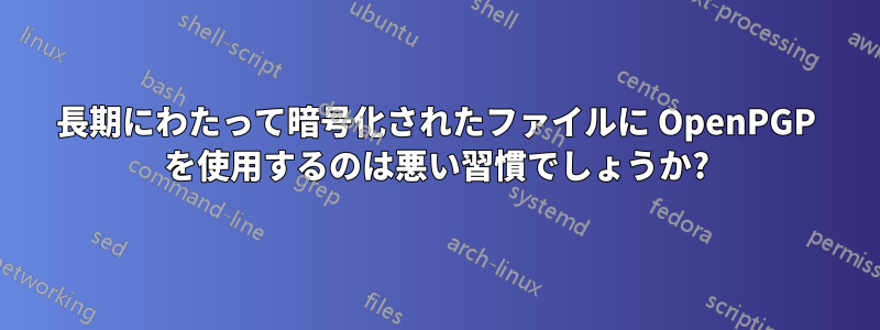 長期にわたって暗号化されたファイルに OpenPGP を使用するのは悪い習慣でしょうか?