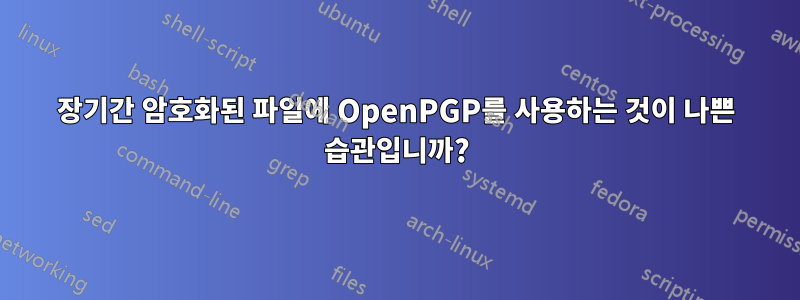 장기간 암호화된 파일에 OpenPGP를 사용하는 것이 나쁜 습관입니까?