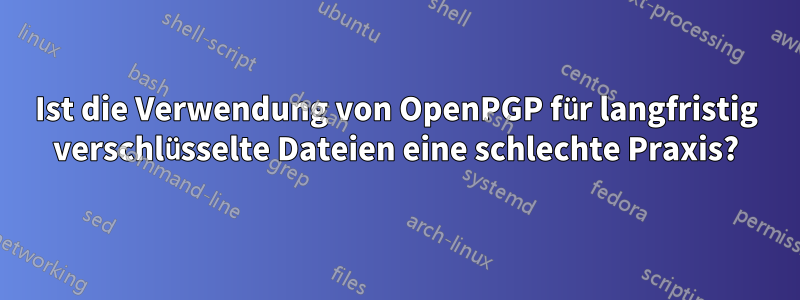 Ist die Verwendung von OpenPGP für langfristig verschlüsselte Dateien eine schlechte Praxis?