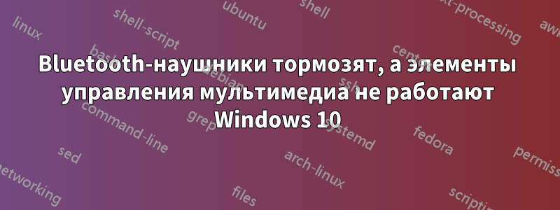 Bluetooth-наушники тормозят, а элементы управления мультимедиа не работают Windows 10