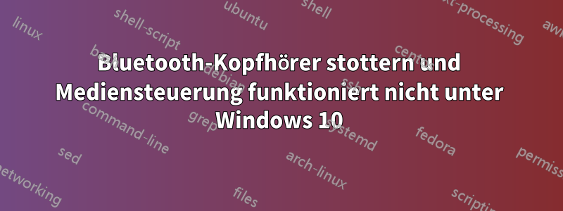 Bluetooth-Kopfhörer stottern und Mediensteuerung funktioniert nicht unter Windows 10