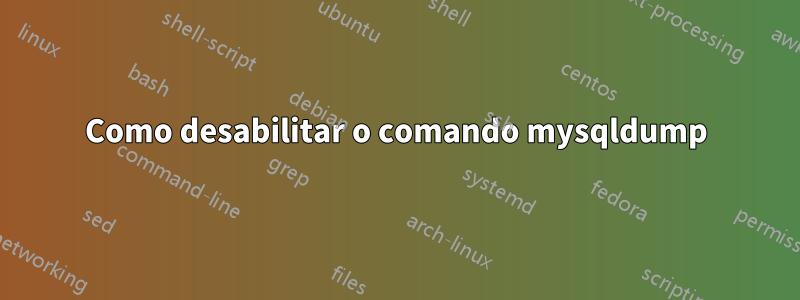 Como desabilitar o comando mysqldump