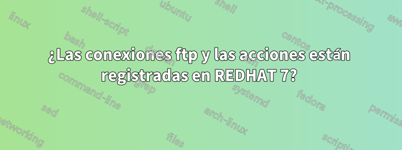 ¿Las conexiones ftp y las acciones están registradas en REDHAT 7?