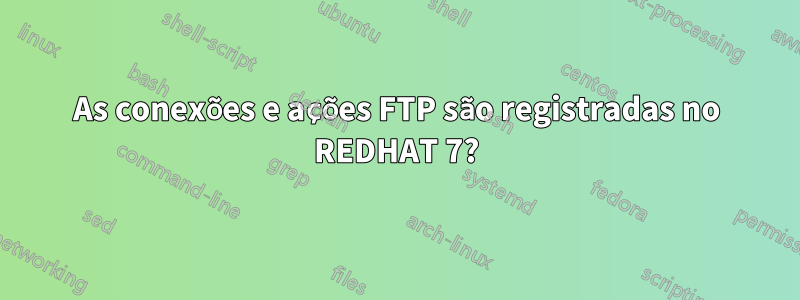 As conexões e ações FTP são registradas no REDHAT 7?