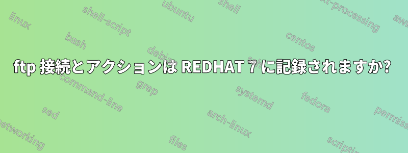 ftp 接続とアクションは REDHAT 7 に記録されますか?