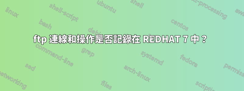 ftp 連線和操作是否記錄在 REDHAT 7 中？