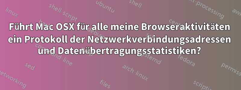 Führt Mac OSX für alle meine Browseraktivitäten ein Protokoll der Netzwerkverbindungsadressen und Datenübertragungsstatistiken?