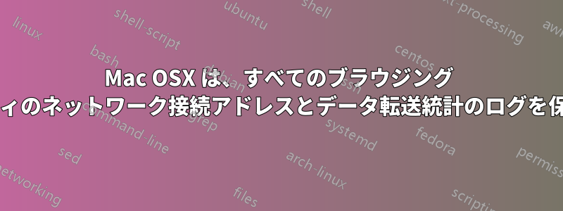 Mac OSX は、すべてのブラウジング アクティビティのネットワーク接続アドレスとデータ転送統計のログを保存しますか?