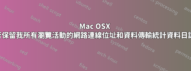 Mac OSX 是否保留我所有瀏覽活動的網路連線位址和資料傳輸統計資料日誌？