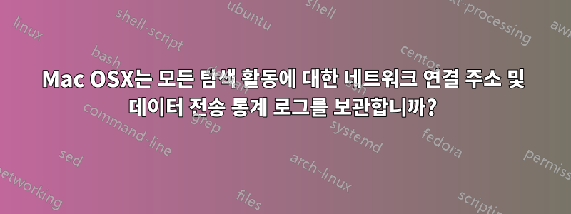 Mac OSX는 모든 탐색 활동에 대한 네트워크 연결 주소 및 데이터 전송 통계 로그를 보관합니까?