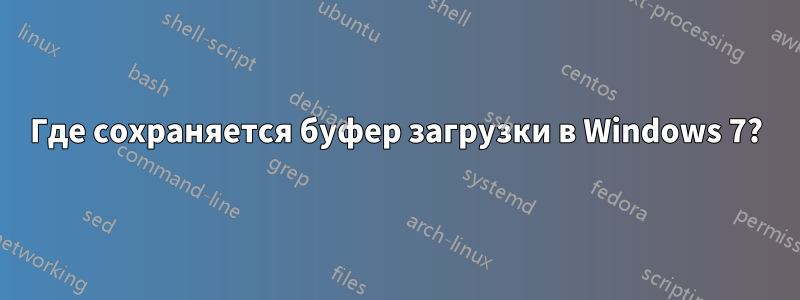 Где сохраняется буфер загрузки в Windows 7?