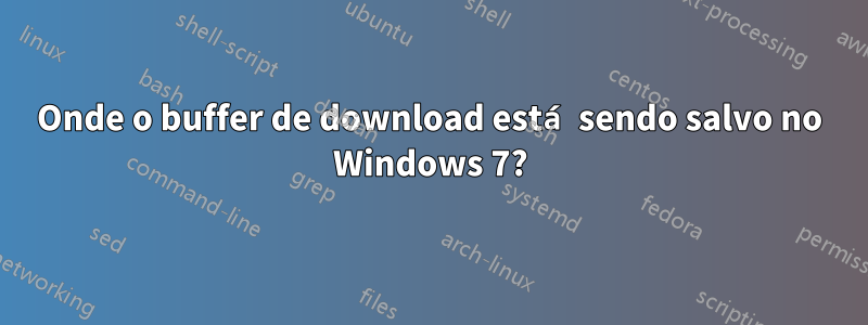 Onde o buffer de download está sendo salvo no Windows 7?