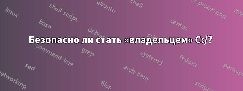 Безопасно ли стать «владельцем» C:/?