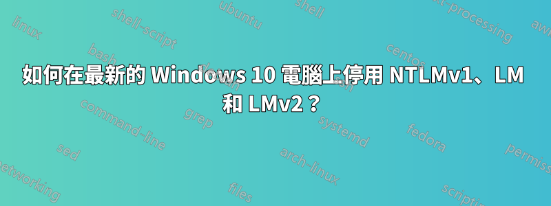 如何在最新的 Windows 10 電腦上停用 NTLMv1、LM 和 LMv2？