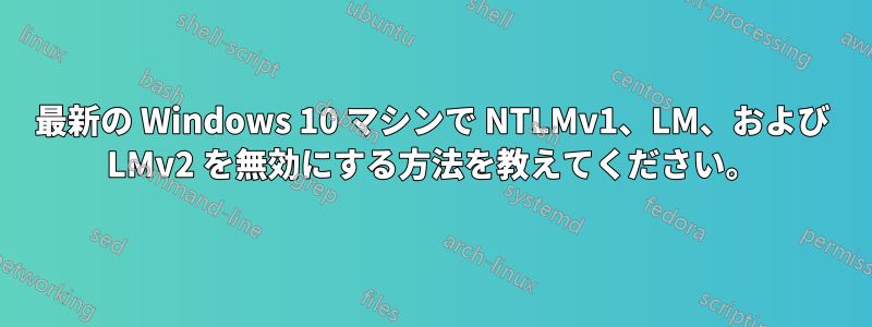 最新の Windows 10 マシンで NTLMv1、LM、および LMv2 を無効にする方法を教えてください。