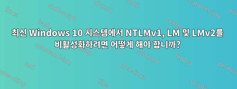 최신 Windows 10 시스템에서 NTLMv1, LM 및 LMv2를 비활성화하려면 어떻게 해야 합니까?