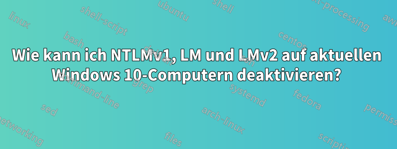 Wie kann ich NTLMv1, LM und LMv2 auf aktuellen Windows 10-Computern deaktivieren?