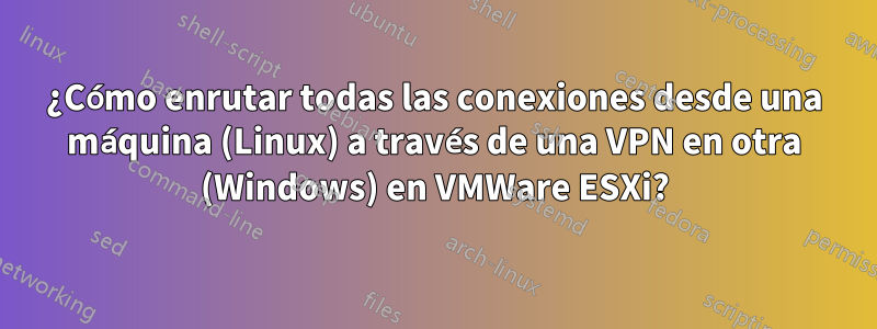 ¿Cómo enrutar todas las conexiones desde una máquina (Linux) a través de una VPN en otra (Windows) en VMWare ESXi?