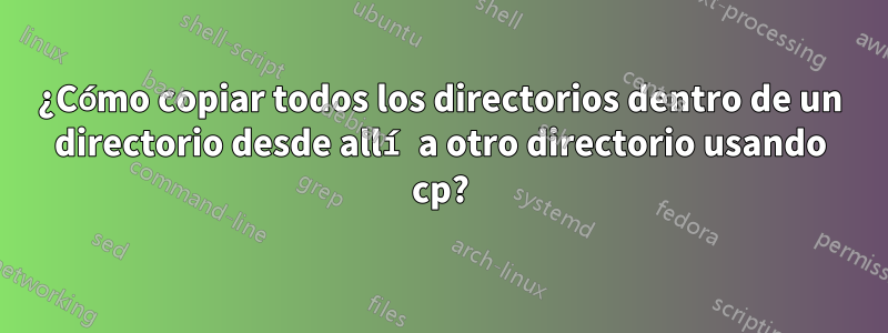 ¿Cómo copiar todos los directorios dentro de un directorio desde allí a otro directorio usando cp?