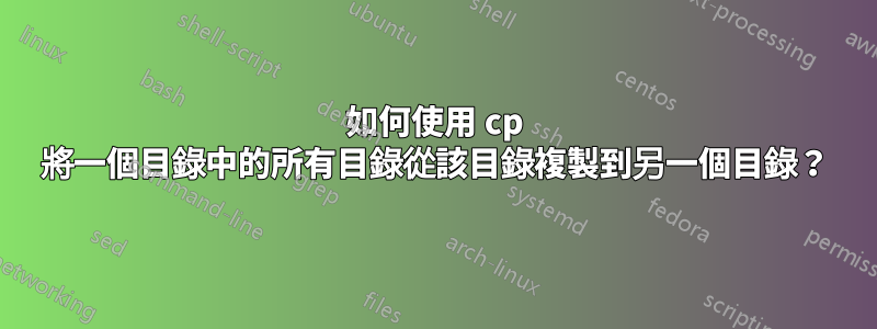 如何使用 cp 將一個目錄中的所有目錄從該目錄複製到另一個目錄？