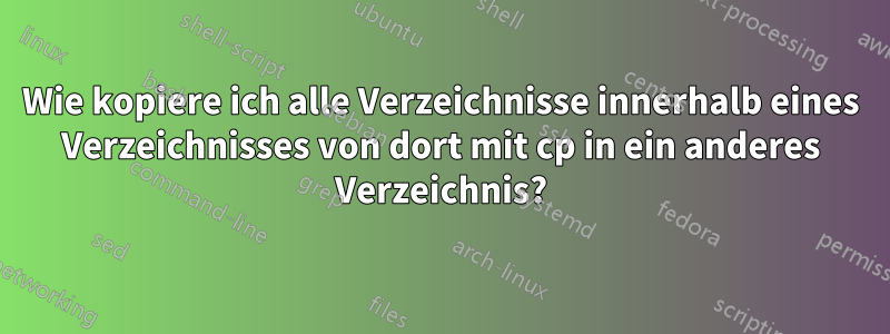 Wie kopiere ich alle Verzeichnisse innerhalb eines Verzeichnisses von dort mit cp in ein anderes Verzeichnis?