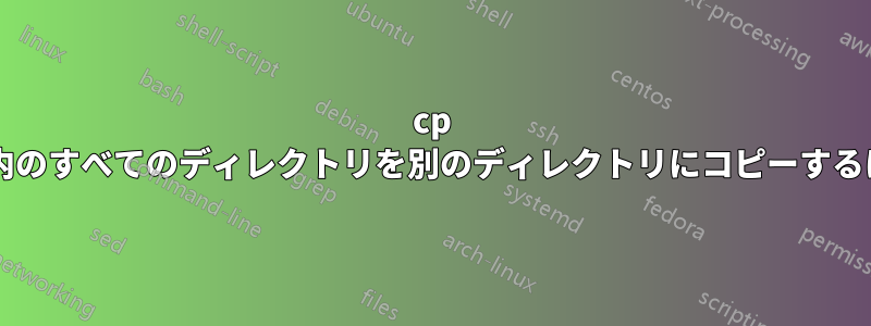 cp を使用して、ディレクトリ内のすべてのディレクトリを別のディレクトリにコピーするにはどうすればよいですか?