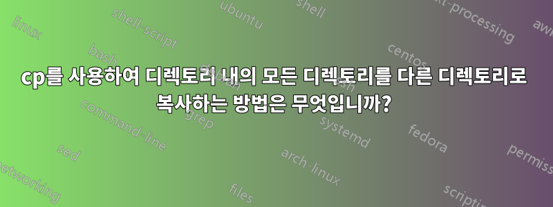 cp를 사용하여 디렉토리 내의 모든 디렉토리를 다른 디렉토리로 복사하는 방법은 무엇입니까?