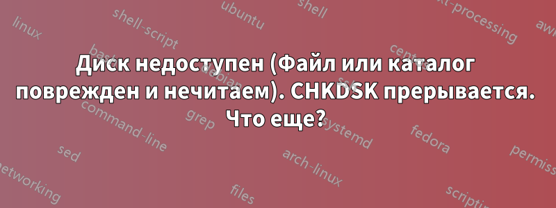 Диск недоступен (Файл или каталог поврежден и нечитаем). CHKDSK прерывается. Что еще?