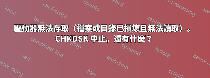 驅動器無法存取（檔案或目錄已損壞且無法讀取）。 CHKDSK 中止。還有什麼？