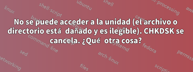 No se puede acceder a la unidad (el archivo o directorio está dañado y es ilegible). CHKDSK se cancela. ¿Qué otra cosa?