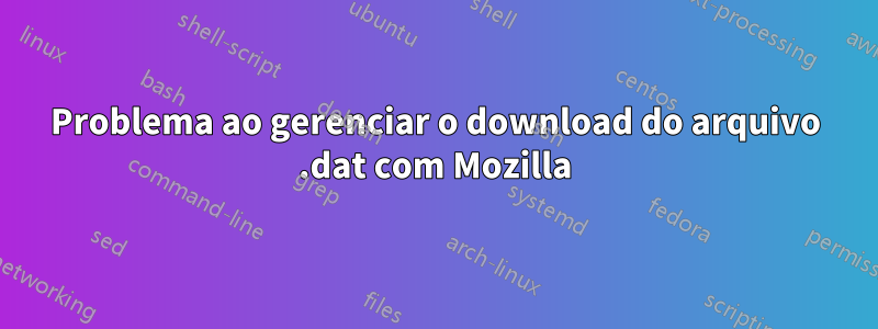 Problema ao gerenciar o download do arquivo .dat com Mozilla