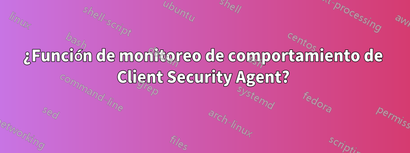 ¿Función de monitoreo de comportamiento de Client Security Agent?