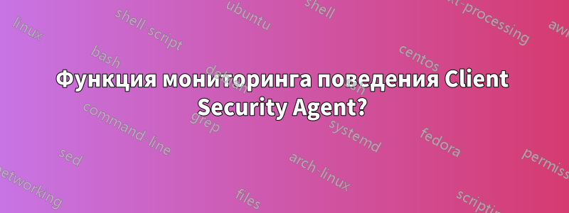 Функция мониторинга поведения Client Security Agent?