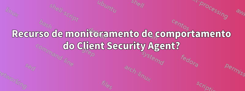 Recurso de monitoramento de comportamento do Client Security Agent?