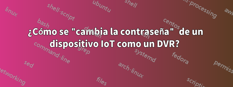 ¿Cómo se "cambia la contraseña" de un dispositivo IoT como un DVR? 