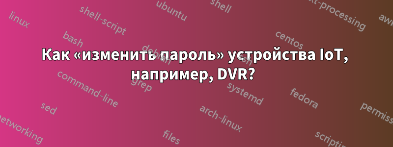 Как «изменить пароль» устройства IoT, например, DVR? 