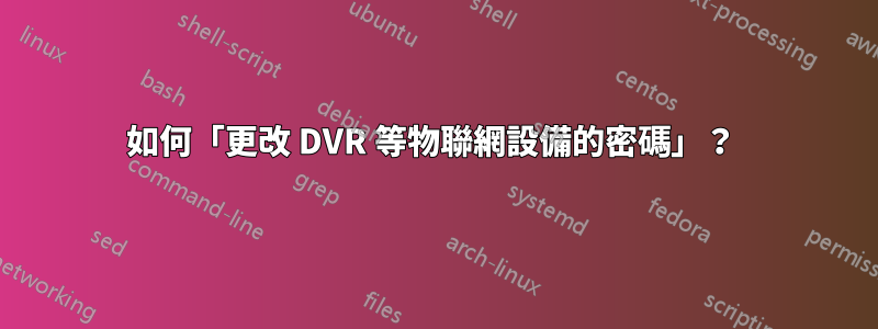 如何「更改 DVR 等物聯網設備的密碼」？ 