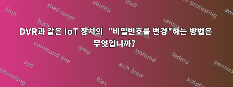 DVR과 같은 IoT 장치의 "비밀번호를 변경"하는 방법은 무엇입니까? 