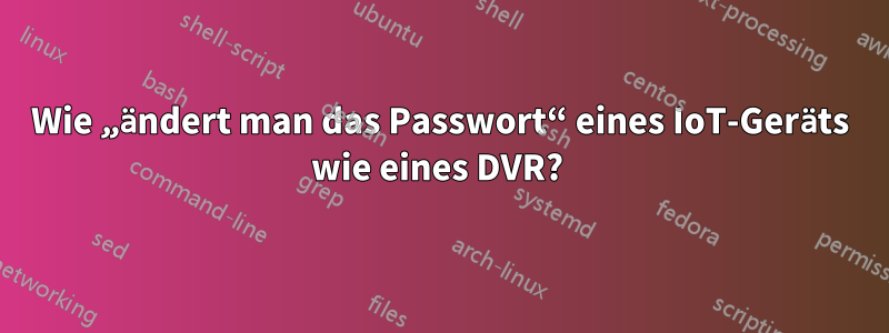 Wie „ändert man das Passwort“ eines IoT-Geräts wie eines DVR? 