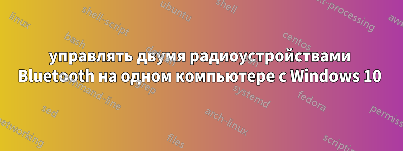 управлять двумя радиоустройствами Bluetooth на одном компьютере с Windows 10