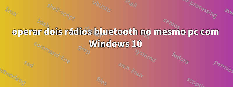 operar dois rádios bluetooth no mesmo pc com Windows 10