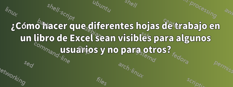 ¿Cómo hacer que diferentes hojas de trabajo en un libro de Excel sean visibles para algunos usuarios y no para otros?